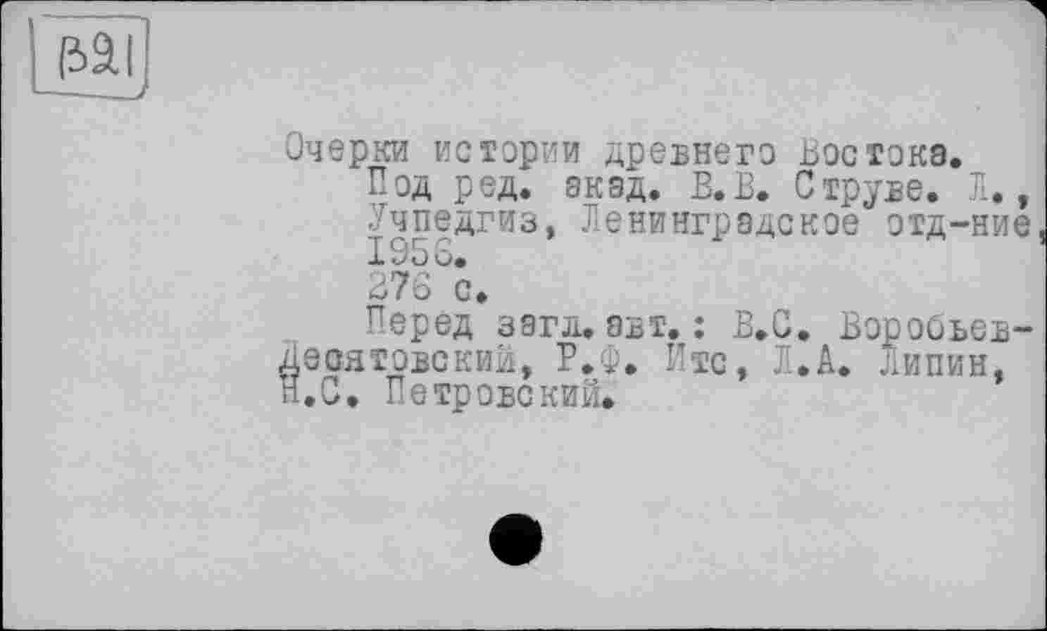 ﻿
Очерки истории древнего Востока.
Под ред. акад. В.В. Струве. Л., Учпедгиз, Ленинградское отд-ние 195 о.
276 с.
Перед загл. авт. ; В.С. Воробьев-еоятовский, Р.Ф. Итс, Л.А. липин, .С. Петровский.